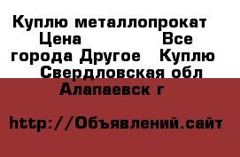 Куплю металлопрокат › Цена ­ 800 000 - Все города Другое » Куплю   . Свердловская обл.,Алапаевск г.